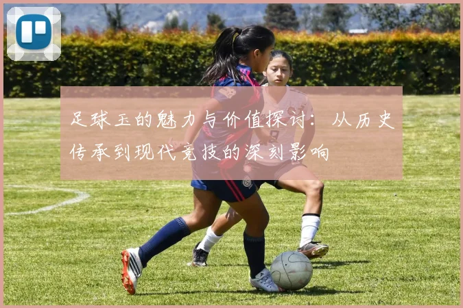 足球玉的魅力与价值探讨：从历史传承到现代竞技的深刻影响