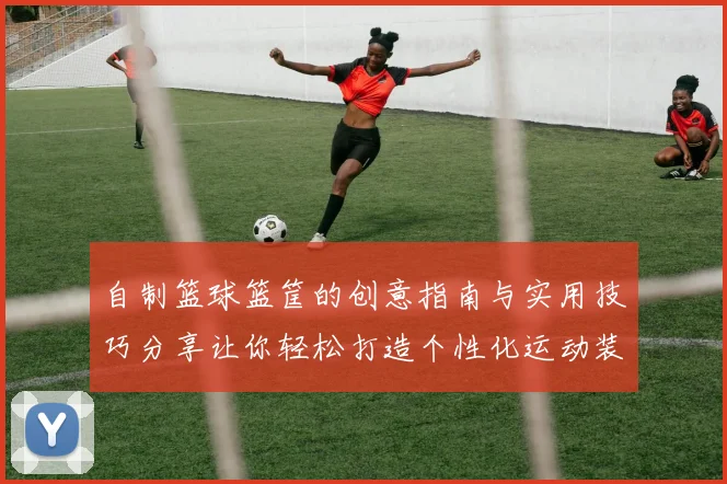 自制篮球篮筐的创意指南与实用技巧分享让你轻松打造个性化运动装备
