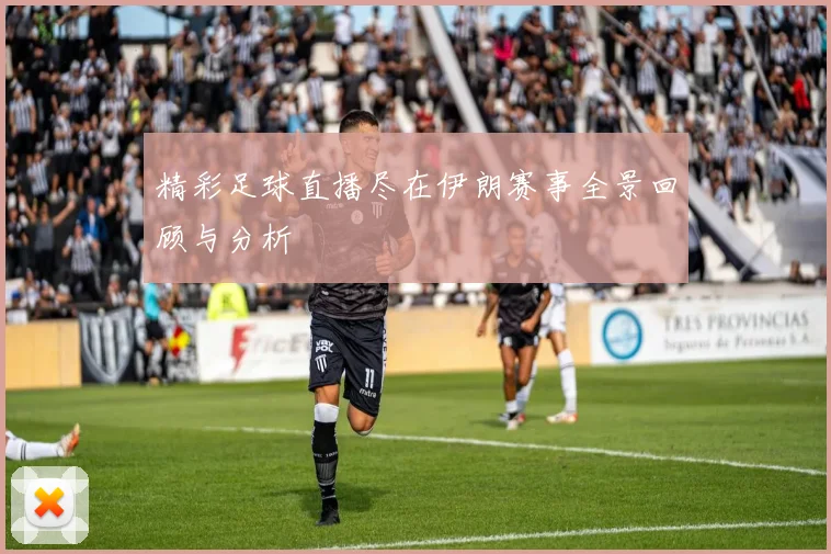 精彩足球直播尽在伊朗赛事全景回顾与分析