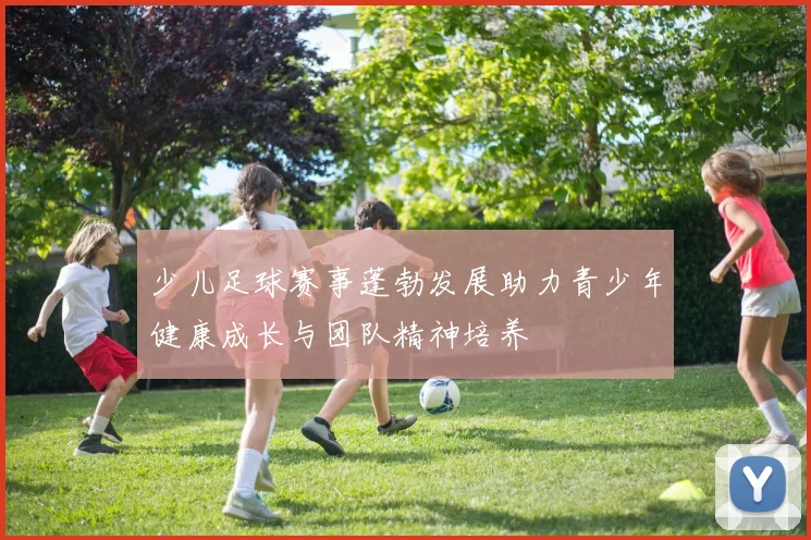 少儿足球赛事蓬勃发展助力青少年健康成长与团队精神培养