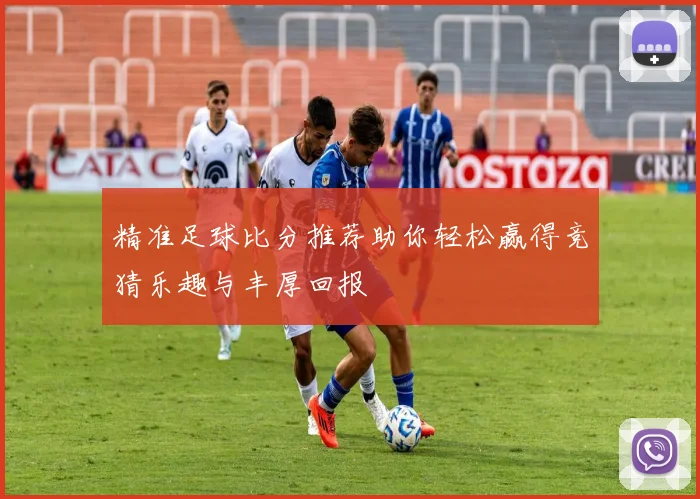 精准足球比分推荐助你轻松赢得竞猜乐趣与丰厚回报