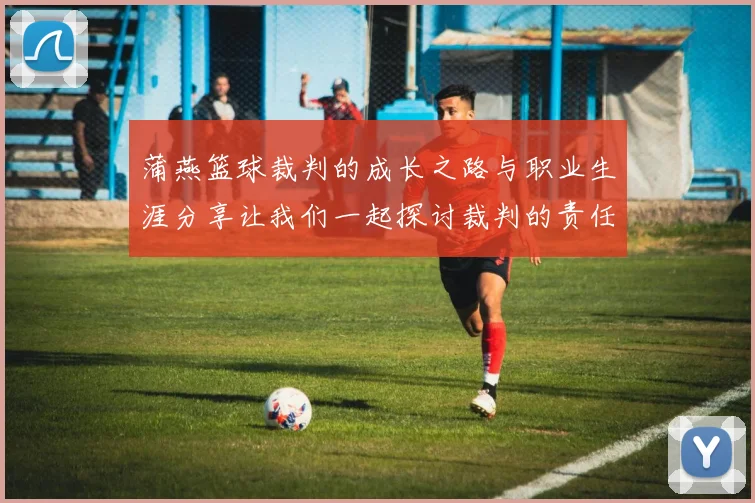 蒲燕篮球裁判的成长之路与职业生涯分享让我们一起探讨裁判的责任与挑战