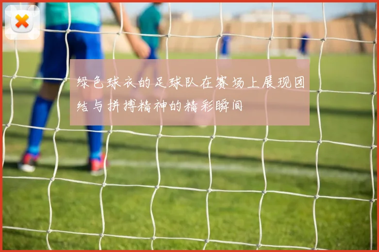 绿色球衣的足球队在赛场上展现团结与拼搏精神的精彩瞬间
