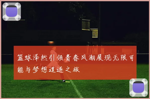 篮球泽然引领青春风潮展现无限可能与梦想追逐之旅