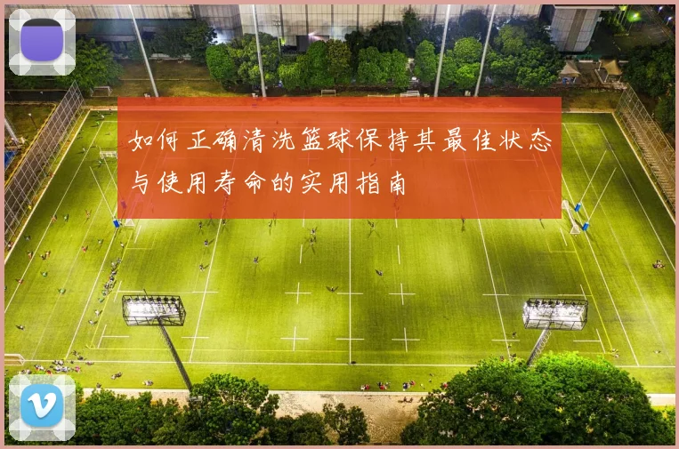 如何正确清洗篮球保持其最佳状态与使用寿命的实用指南