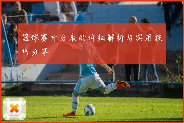 篮球赛计分表的详细解析与实用技巧分享