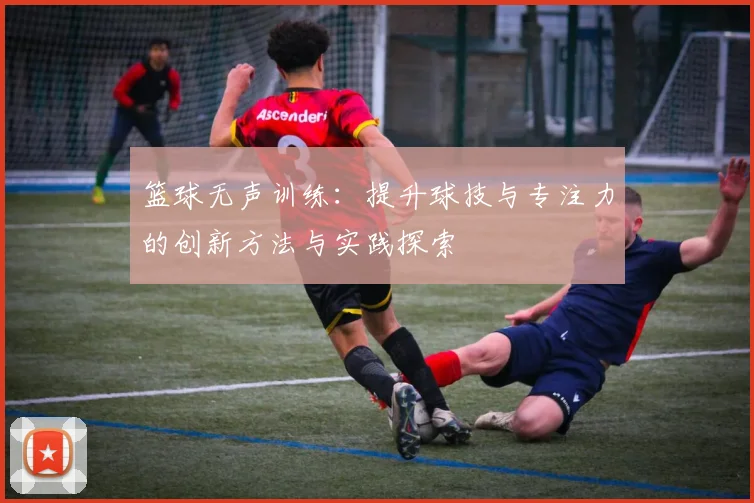 篮球无声训练：提升球技与专注力的创新方法与实践探索