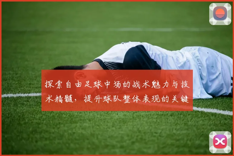 探索自由足球中场的战术魅力与技术精髓，提升球队整体表现的关键所在