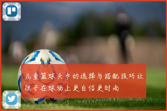 儿童篮球头巾的选择与搭配技巧让孩子在球场上更自信更时尚